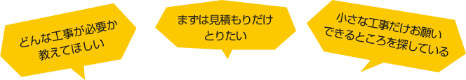 どんな工事が必要か教えてほしい、まずは見積もりだけとりたい、小さな工事だけお願いできるところを探している