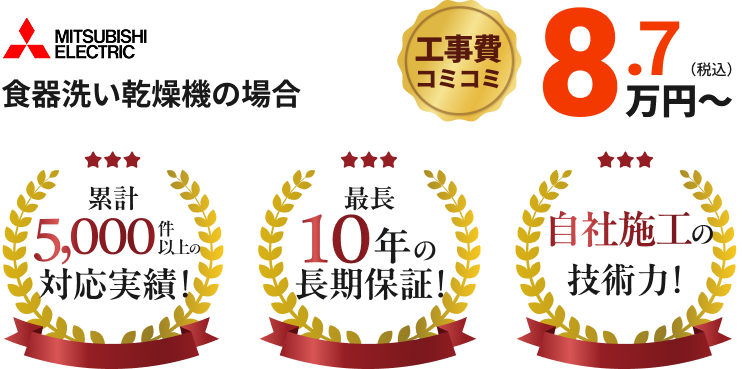 MITSUBISHI ELECTRIC 食器洗い乾燥機の場合 工事費コミコミ8.7万円~ 累計5,000件以上の対応実績!最長10年の長期保証!自社施工の技術力!