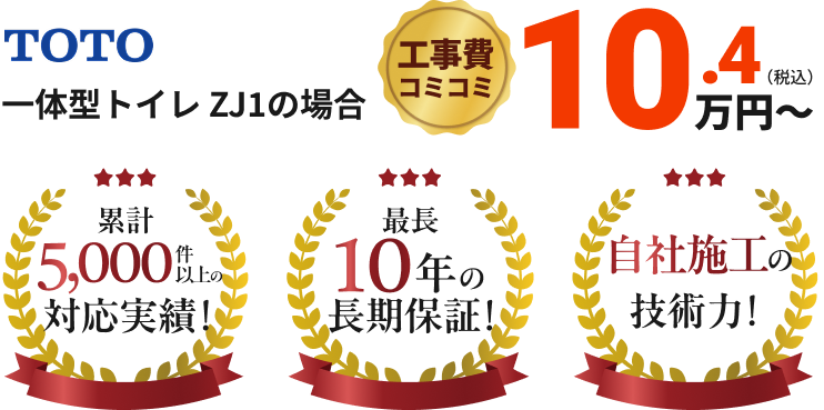 TOTO 一体型トイレ ZJ1の場合 工事費コミコミ10.4万円~ 累計5,000件以上の対応実績!最長10年の長期保証!自社施工の技術力!
